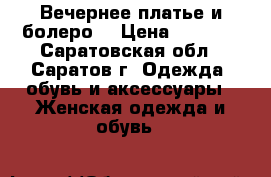 Вечернее платье и болеро  › Цена ­ 2 500 - Саратовская обл., Саратов г. Одежда, обувь и аксессуары » Женская одежда и обувь   
